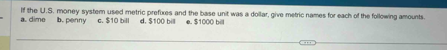 if the u.s. money system used metric prefixes and the base unit was a dollar, give metric names for each of the following amounts. a. dime b. penny c. $10 bill d. $100 bill e. $1000 bill