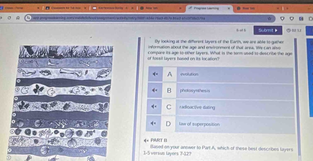 by looking at the different layers of the earth, we are able to gather information about the age and environment of that area. we can also compare its age to other layers. what is the term used to describe the age of fossil layers based on its location? a evolution b photosynthesis c radioactive dating d law of superposition part b based on your answer to part a, which of these best describes layers 1 - 5 versus layers 7 - 12?
