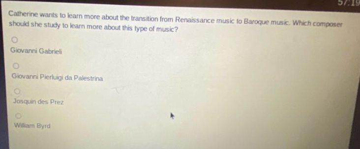 catherine wants to learn more about the transition from renaissance music to baroque music. which composer should she study to learn more about this type of music?\ngiovanni gabrieli\ngiovanni pierluigi da palestrina\njosquin des prez\nwilliam byrd