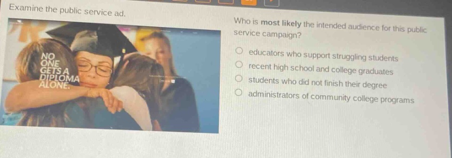 examine the public service ad. who is most likely the intended audience for this public service campaign? educators who support struggling students recent high school and college graduates students who did not finish their degree administrators of community college programs