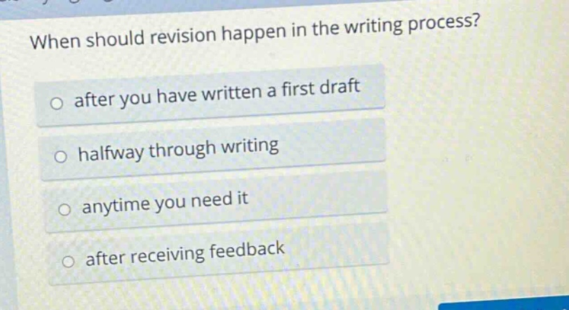 when should revision happen in the writing process?\no after you have written a first draft\no halfway through writing\no anytime you need it\no after receiving feedback