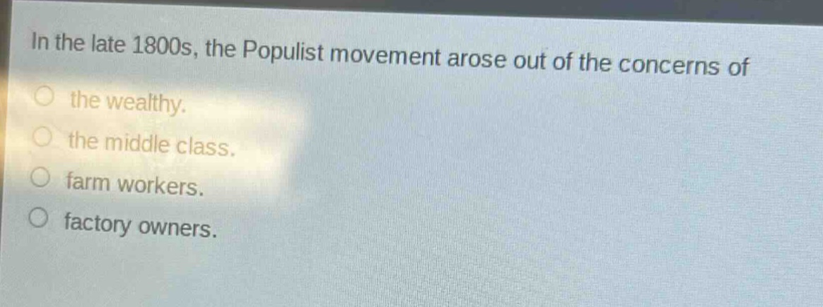 in the late 1800s, the populist movement arose out of the concerns of the wealthy. the middle class. farm workers. factory owners.