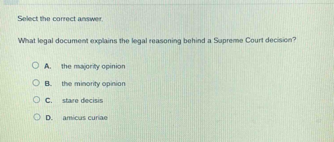 select the correct answer. what legal document explains the legal reasoning behind a supreme court decision? a. the majority opinion b. the minority opinion c. stare decisis d. amicus curiae