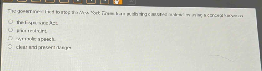 the government tried to stop the new york times from publishing classified material by using a concept known as\nthe espionage act.\nprior restraint.\nsymbolic speech.\nclear and present danger.