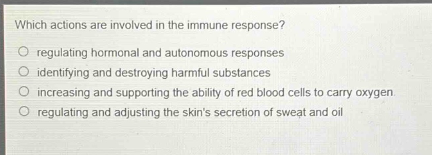 which actions are involved in the immune response?\no regulating hormonal and autonomous responses\no identifying and destroying harmful substances\no increasing and supporting the ability of red blood cells to carry oxygen\no regulating and adjusting the skins secretion of sweat and oil