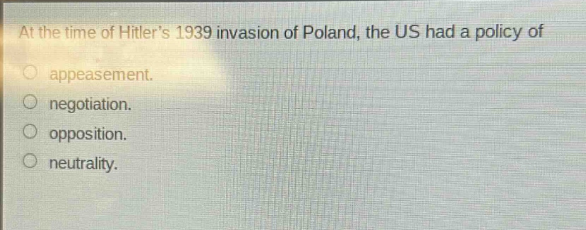 at the time of hitlers 1939 invasion of poland, the us had a policy of\nappeasement.\nnegotiation.\nopposition.\nneutrality.