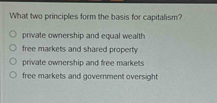 what two principles form the basis for capitalism?\no private ownership and equal wealth\no free markets and shared property\no private ownership and free markets\no free markets and government oversight