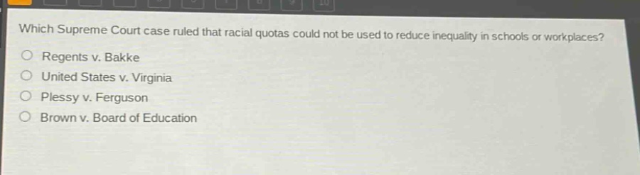 which supreme court case ruled that racial quotas could not be used to reduce inequality in schools or workplaces?\nregents v. bakke\nunited states v. virginia\nplessy v. ferguson\nbrown v. board of education