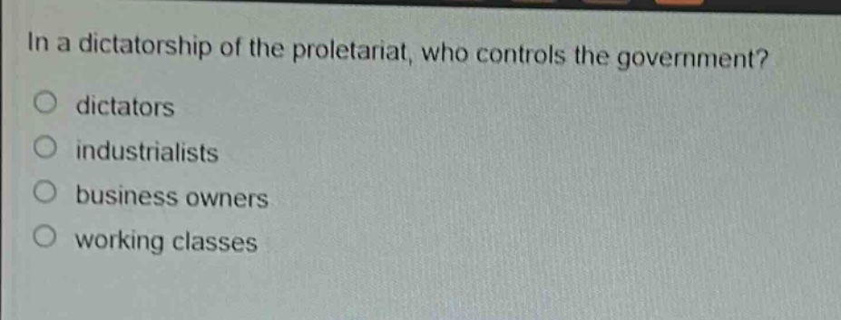 in a dictatorship of the proletariat, who controls the government?\no dictators\no industrialists\no business owners\no working classes