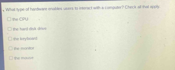what type of hardware enables users to interact with a computer? check all that apply. the cpu the hard disk drive the keyboard the monitor the mouse