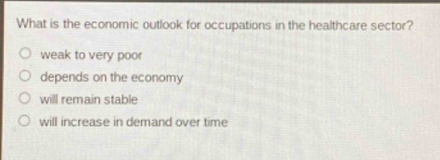 what is the economic outlook for occupations in the healthcare sector?\nweak to very poor\ndepends on the economy\nwill remain stable\nwill increase in demand over time