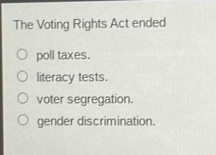 the voting rights act ended\no poll taxes.\no literacy tests.\no voter segregation.\no gender discrimination.