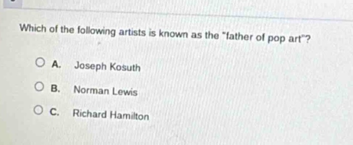 which of the following artists is known as the \father of pop art\?\na. joseph kosuth\nb. norman lewis\nc. richard hamilton