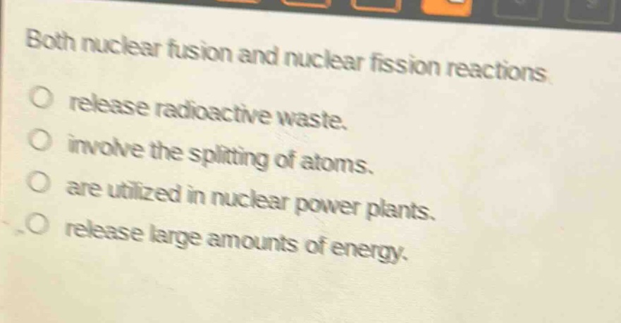 both nuclear fusion and nuclear fission reactions\no release radioactive waste.\no involve the splitting of atoms.\no are utilized in nuclear power plants.\no release large amounts of energy.