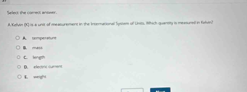 select the correct answer. a kelvin (k) is a unit of measurement in the international system of units. which quantity is measured in kelvin? a. temperature b. mass c. length d. electric current e. weight