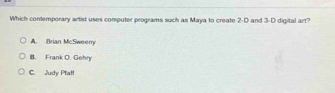 which contemporary artist uses computer programs such as maya to create 2 - d and 3 - d digital art?\no a. brian mcsweeney\no b. frank o. gehry\no c. judy pfaff