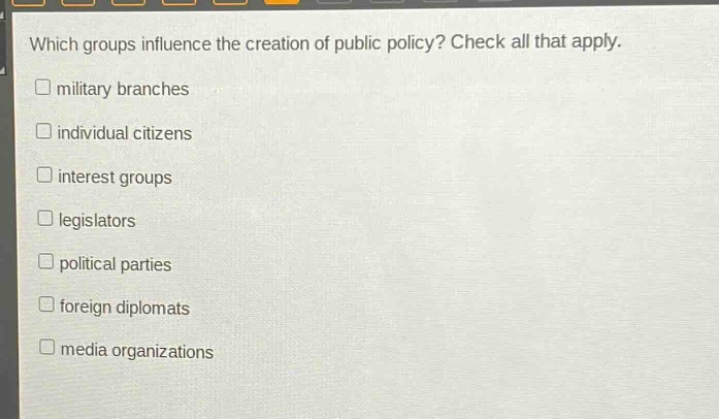 which groups influence the creation of public policy? check all that apply. military branches individual citizens interest groups legislators political parties foreign diplomats media organizations