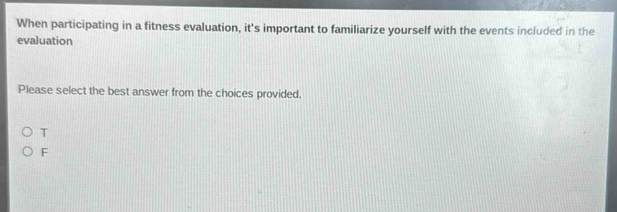 when participating in a fitness evaluation, its important to familiarize yourself with the events included in the evaluation. please select the best answer from the choices provided. o t o f