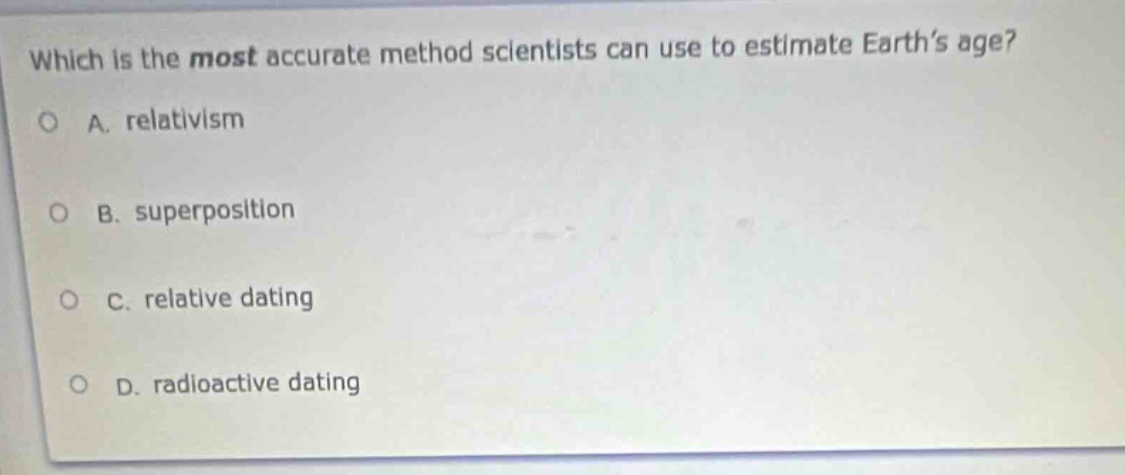 which is the most accurate method scientists can use to estimate earth’s age? a. relativism b. superposition c. relative dating d. radioactive dating
