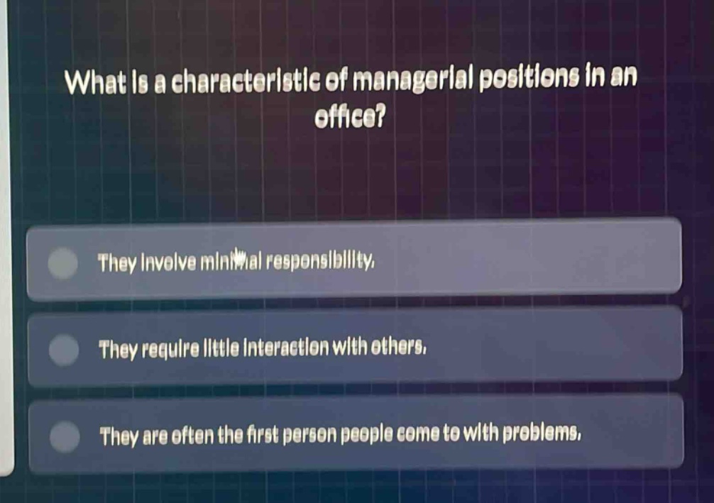 what is a characteristic of managerial positions in an office? they involve minimal responsibility. they require little interaction with others. they are often the first person people come to with problems.