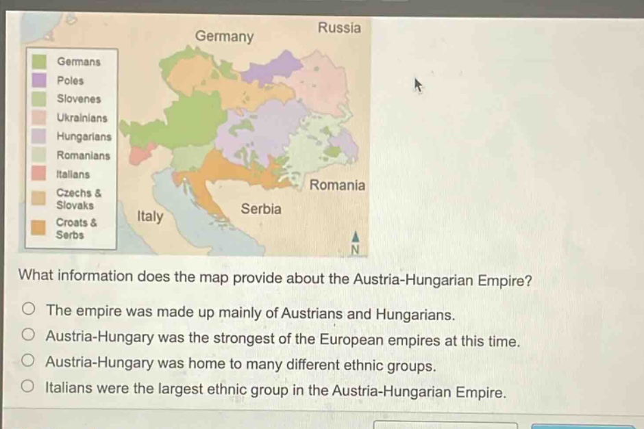 what information does the map provide about the austria - hungarian empire?\nthe empire was made up mainly of austrians and hungarians.\naustria - hungary was the strongest of the european empires at this time.\naustria - hungary was home to many different ethnic groups.\nitalians were the largest ethnic group in the austria - hungarian empire.