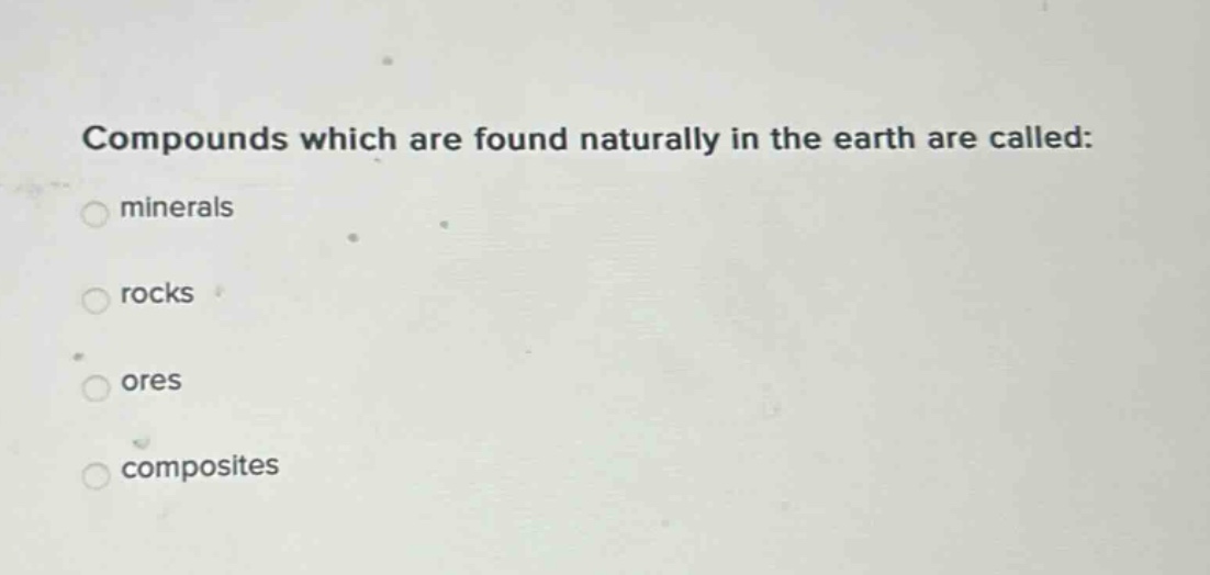 compounds which are found naturally in the earth are called: minerals rocks ores composites