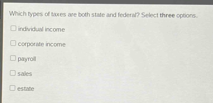 which types of taxes are both state and federal? select three options. individual income corporate income payroll sales estate