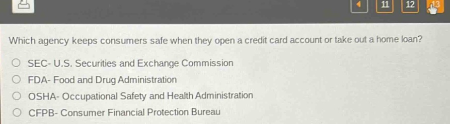 which agency keeps consumers safe when they open a credit card account or take out a home loan?\no sec- u.s. securities and exchange commission\no fda- food and drug administration\no osha- occupational safety and health administration\no cfpb- consumer financial protection bureau