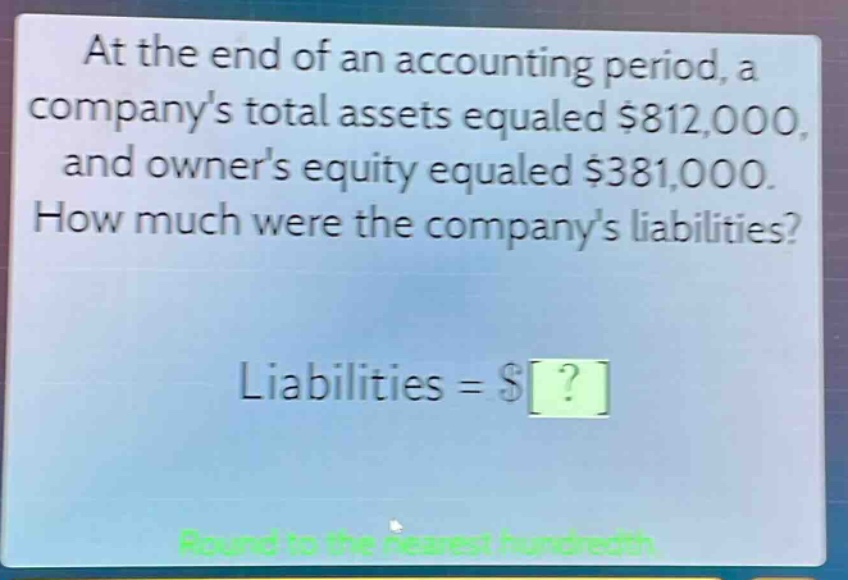 at the end of an accounting period, a companys total assets equaled $812,000, and owners equity equaled $381,000. how much were the companys liabilities? liabilities = $? round to the nearest hundredth.