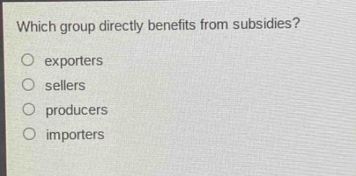 which group directly benefits from subsidies?\no exporters\no sellers\no producers\no importers