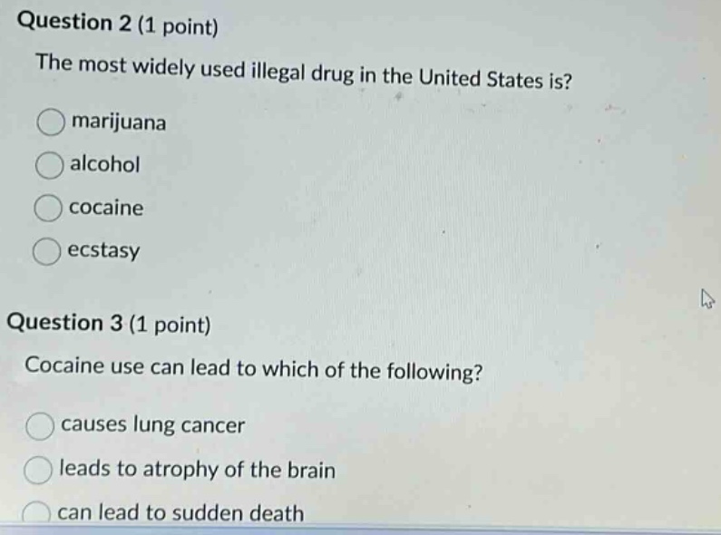 question 2 (1 point) the most widely used illegal drug in the united states is? marijuana alcohol cocaine ecstasy question 3 (1 point) cocaine use can lead to which of the following? causes lung cancer leads to atrophy of the brain can lead to sudden death