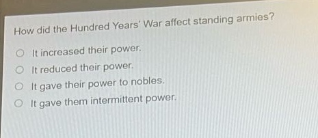 how did the hundred years war affect standing armies?\nit increased their power.\nit reduced their power.\nit gave their power to nobles.\nit gave them intermittent power.