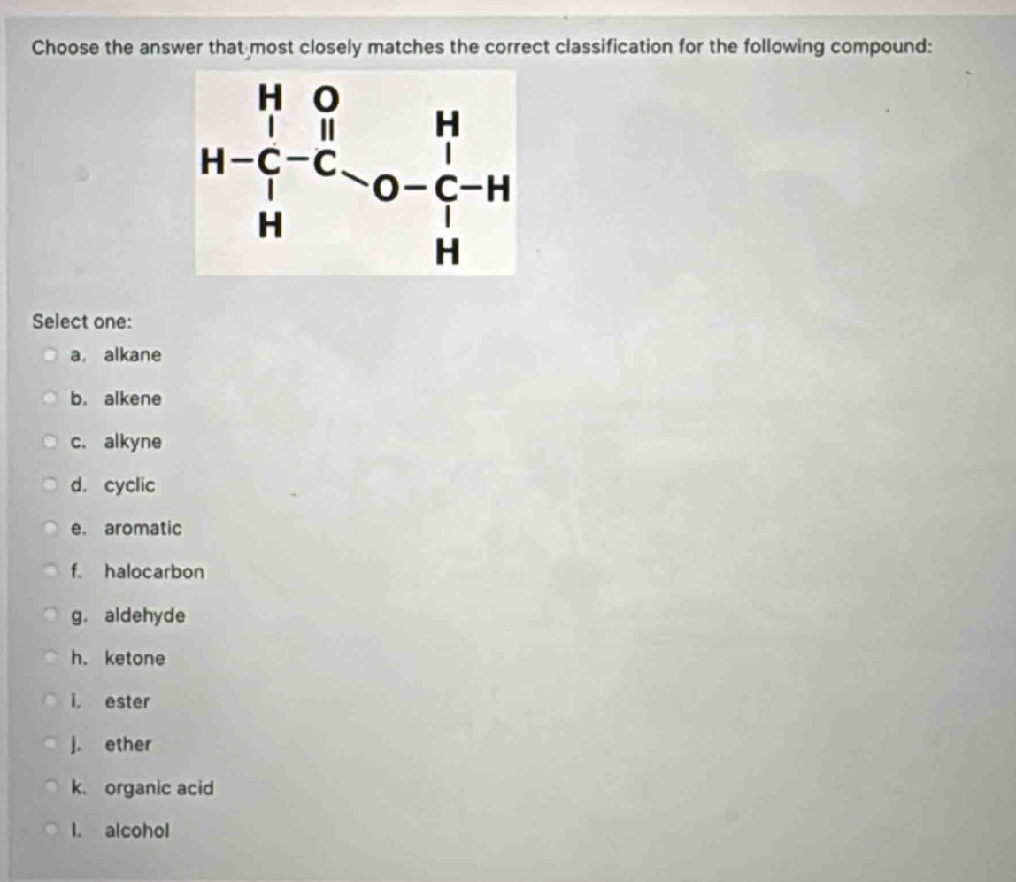 choose the answer that most closely matches the correct classification for the following compound: select one: a. alkane b. alkene c. alkyne d. cyclic e. aromatic f. halocarbon g. aldehyde h. ketone i. ester j. ether k. organic acid l. alcohol
