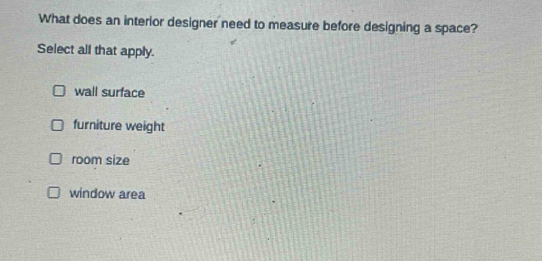 what does an interior designer need to measure before designing a space? select all that apply. wall surface furniture weight room size window area