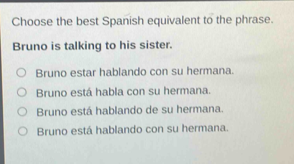 choose the best spanish equivalent to the phrase. bruno is talking to his sister. bruno estar hablando con su hermana. bruno está habla con su hermana. bruno está hablando de su hermana. bruno está hablando con su hermana.