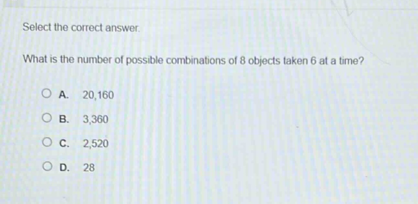 select the correct answer. what is the number of possible combinations of 8 objects taken 6 at a time? a. 20,160 b. 3,360 c. 2,520 d. 28
