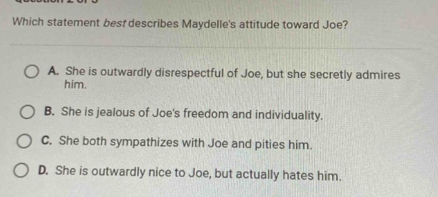 which statement best describes maydelles attitude toward joe? a. she is outwardly disrespectful of joe, but she secretly admires him. b. she is jealous of joes freedom and individuality. c. she both sympathizes with joe and pities him. d. she is outwardly nice to joe, but actually hates him.
