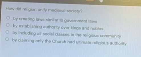 how did religion unify medieval society?\nby creating laws similar to government laws\nby establishing authority over kings and nobles\nby including all social classes in the religious community\nby claiming only the church had ultimate religious authority