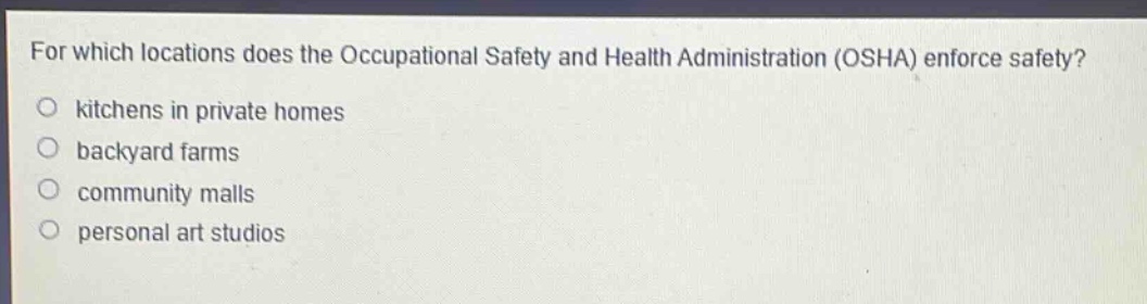 for which locations does the occupational safety and health administration (osha) enforce safety?\nkitchens in private homes\nbackyard farms\ncommunity malls\npersonal art studios