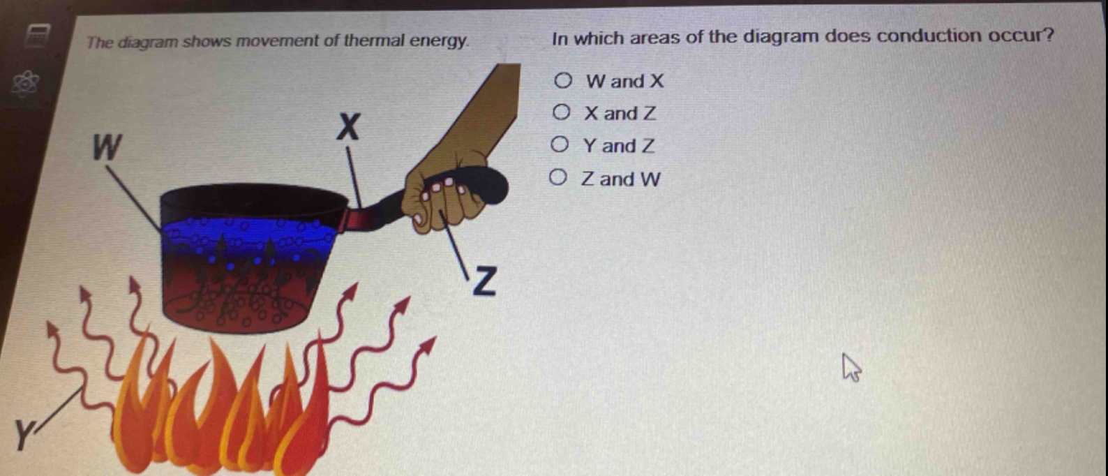 the diagram shows movement of thermal energy. in which areas of the diagram does conduction occur? o w and x o x and z o y and z o z and w