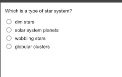 which is a type of star system?\n○ dim stars\n○ solar system planets\n○ wobbling stars\n○ globular clusters