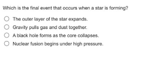 which is the final event that occurs when a star is forming?\no the outer layer of the star expands.\no gravity pulls gas and dust together.\no a black hole forms as the core collapses.\no nuclear fusion begins under high pressure.