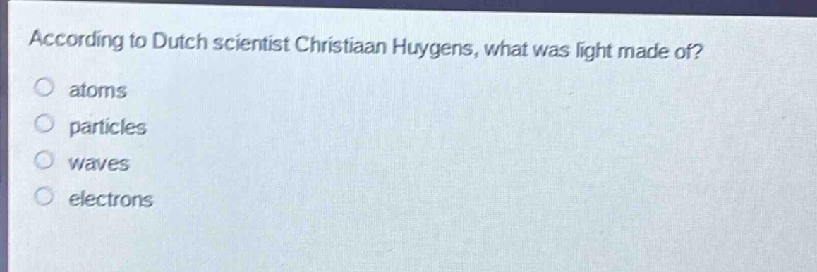 according to dutch scientist christiaan huygens, what was light made of?\no atoms\no particles\no waves\no electrons