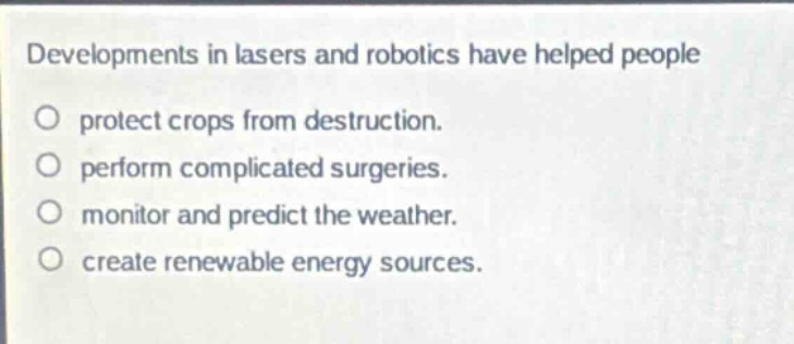 developments in lasers and robotics have helped people\no protect crops from destruction.\no perform complicated surgeries.\no monitor and predict the weather.\no create renewable energy sources.
