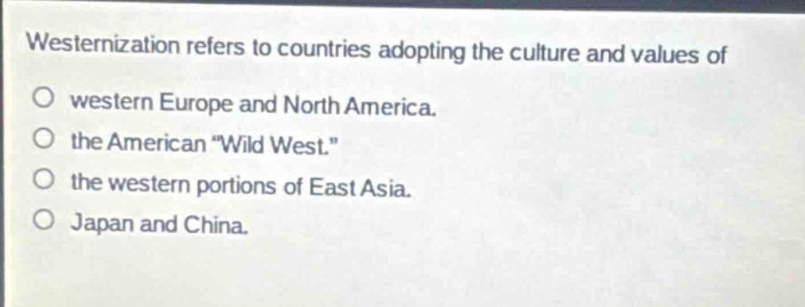 westernization refers to countries adopting the culture and values of\no western europe and north america.\no the american \wild west.\\no the western portions of east asia.\no japan and china.