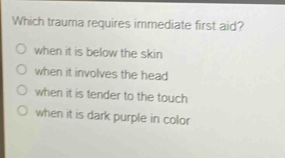 which trauma requires immediate first aid?\no when it is below the skin\no when it involves the head\no when it is tender to the touch\no when it is dark purple in color