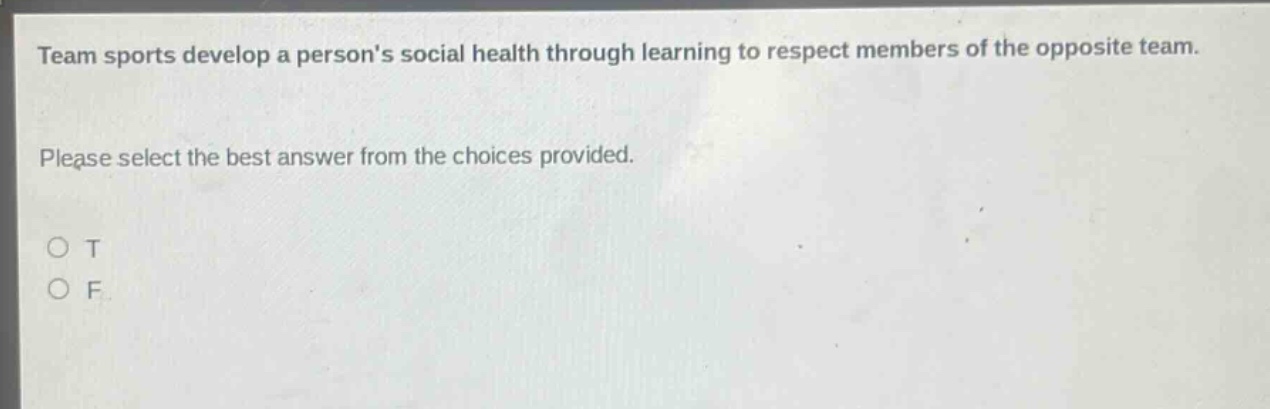 team sports develop a persons social health through learning to respect members of the opposite team. please select the best answer from the choices provided. o t o f