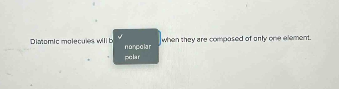 diatomic molecules will be when they are composed of only one element. nonpolar polar