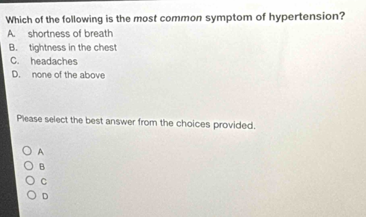 which of the following is the most common symptom of hypertension? a. shortness of breath b. tightness in the chest c. headaches d. none of the above please select the best answer from the choices provided.