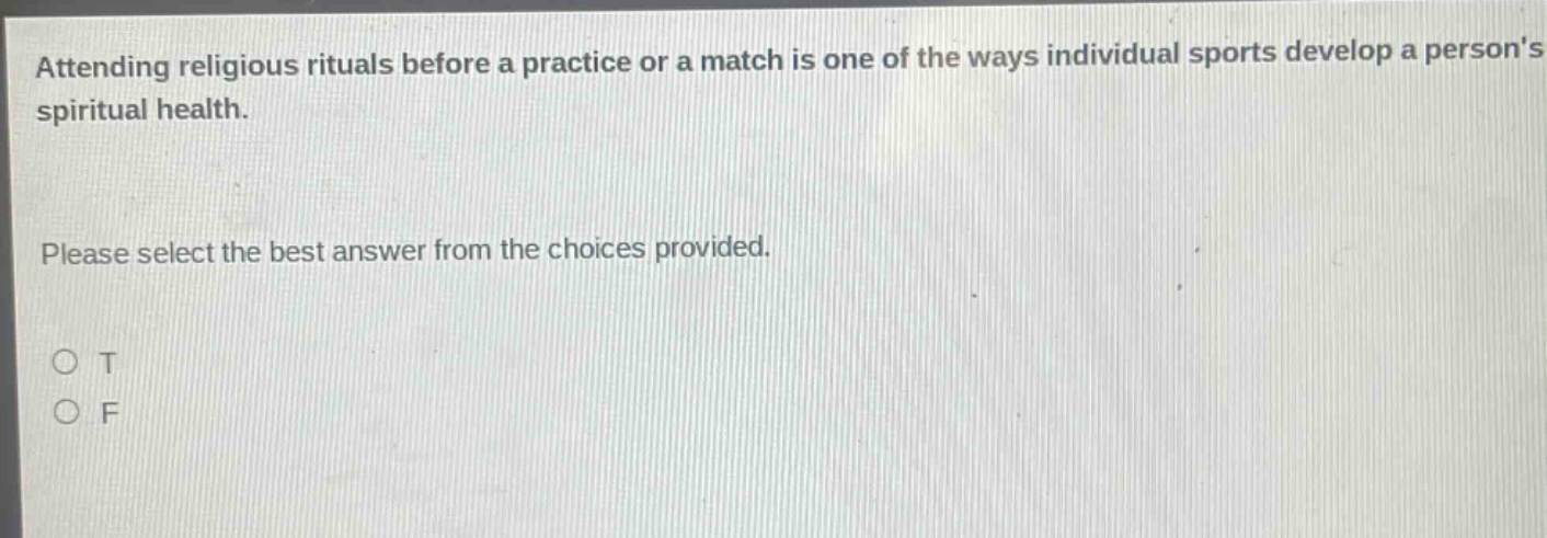 attending religious rituals before a practice or a match is one of the ways individual sports develop a persons spiritual health. please select the best answer from the choices provided. o t o f